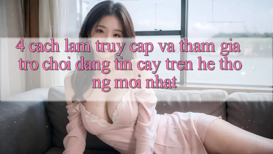 4. Cách làm Truy Cập Và Tham Gia Trò chơi Đáng tin cậy Trên Hệ Thống Mới nhất