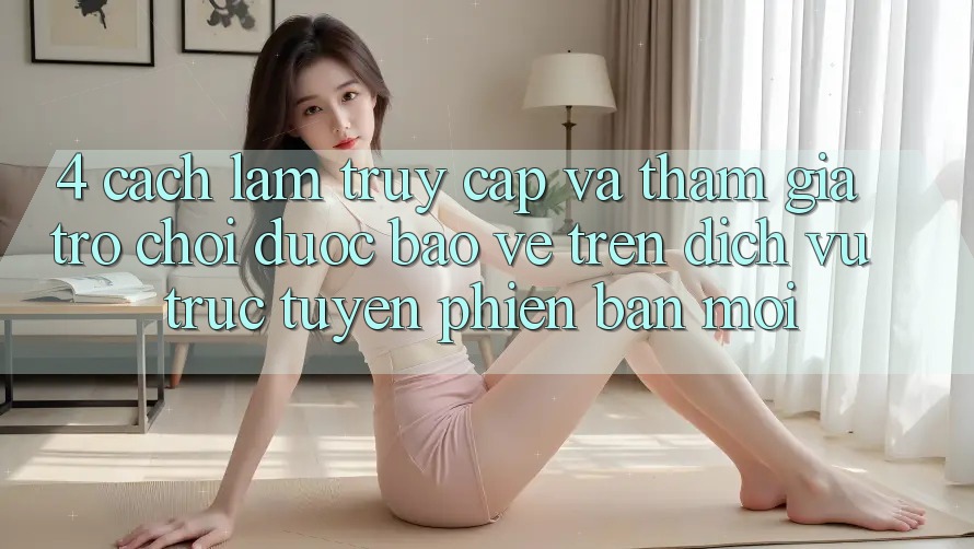 4. Cách làm Truy Cập Và Tham Gia Trò chơi Được bảo vệ Trên Dịch vụ trực tuyến Phiên bản mới