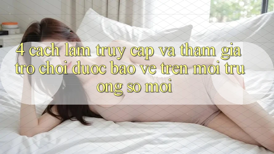 4. Cách làm Truy Cập Và Tham Gia Trò chơi Được bảo vệ Trên Môi trường số Mới 4. Cách làm Truy Cập Và Tham Gia Trò chơi Được bảo vệ Trên Môi trường số Mới