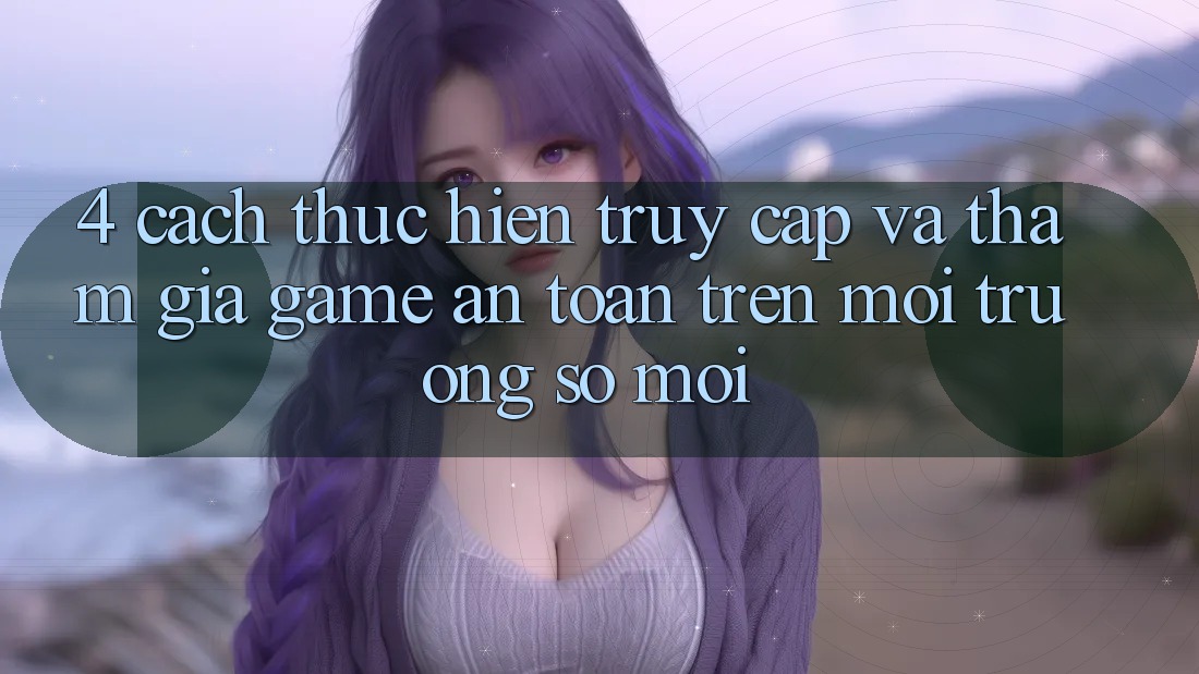 4. Cách thực hiện Truy Cập Và Tham Gia Game An Toàn Trên Môi trường số Mới 4. Cách thực hiện Truy Cập Và Tham Gia Game An Toàn Trên Môi trường số Mới