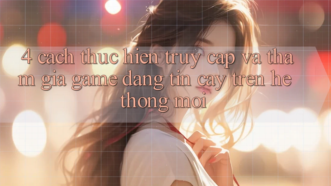 4. Cách thực hiện Truy Cập Và Tham Gia Game Đáng tin cậy Trên Hệ Thống Mới