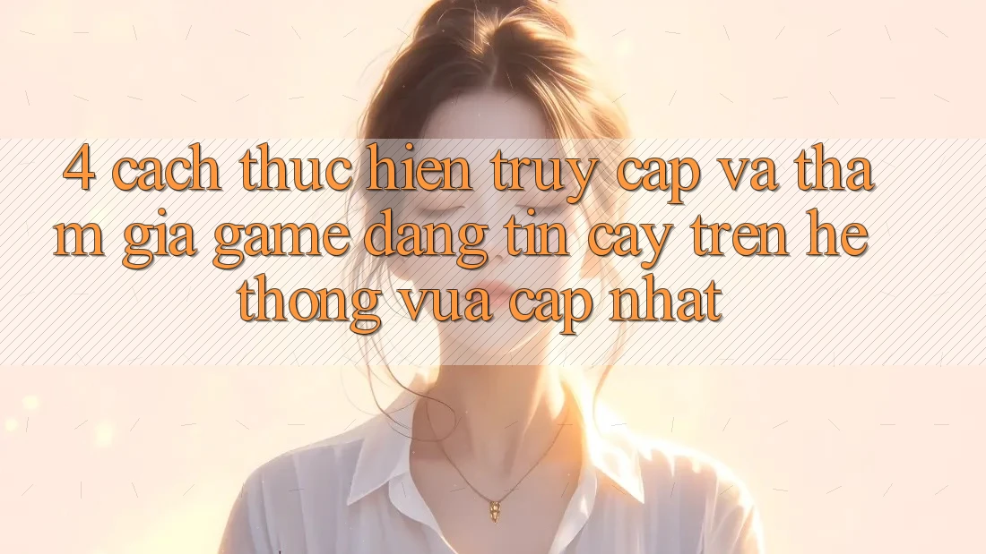 4. Cách thực hiện Truy Cập Và Tham Gia Game Đáng tin cậy Trên Hệ Thống Vừa cập nhật