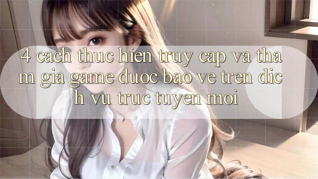 4. Cách thực hiện Truy Cập Và Tham Gia Game Được bảo vệ Trên Dịch vụ trực tuyến Mới