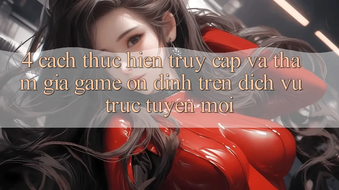 4. Cách thực hiện Truy Cập Và Tham Gia Game Ổn định Trên Dịch vụ trực tuyến Mới
