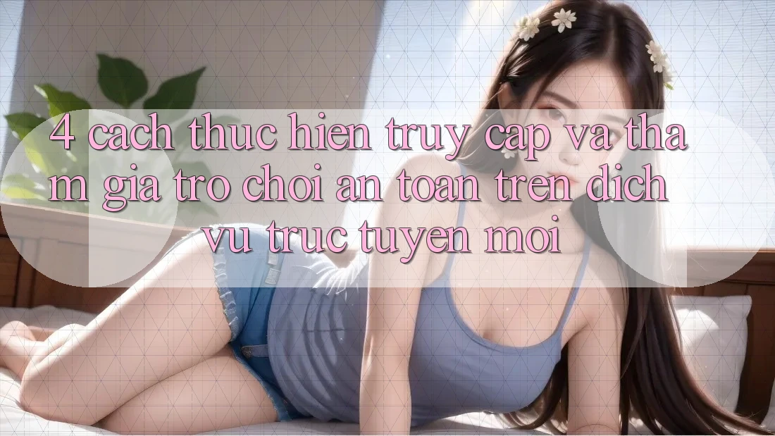 4. Cách thực hiện Truy Cập Và Tham Gia Trò chơi An Toàn Trên Dịch vụ trực tuyến Mới
