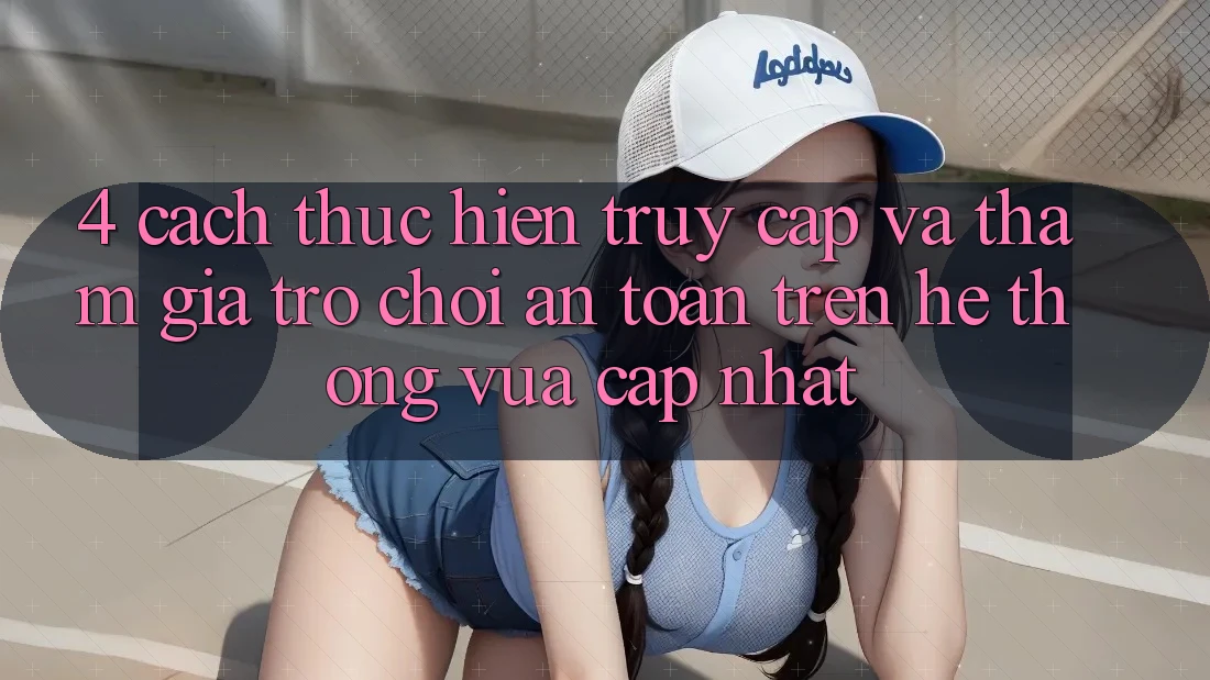 4. Cách thực hiện Truy Cập Và Tham Gia Trò chơi An Toàn Trên Hệ Thống Vừa cập nhật