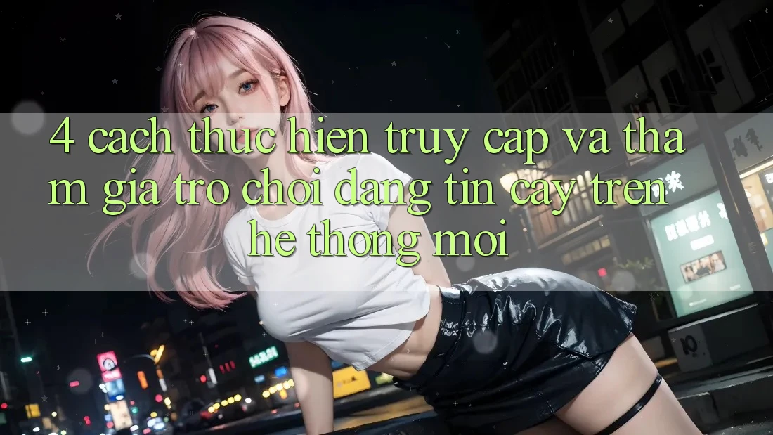 4. Cách thực hiện Truy Cập Và Tham Gia Trò chơi Đáng tin cậy Trên Hệ Thống Mới 4. Cách thực hiện Truy Cập Và Tham Gia Trò chơi Đáng tin cậy Trên Hệ Thống Mới