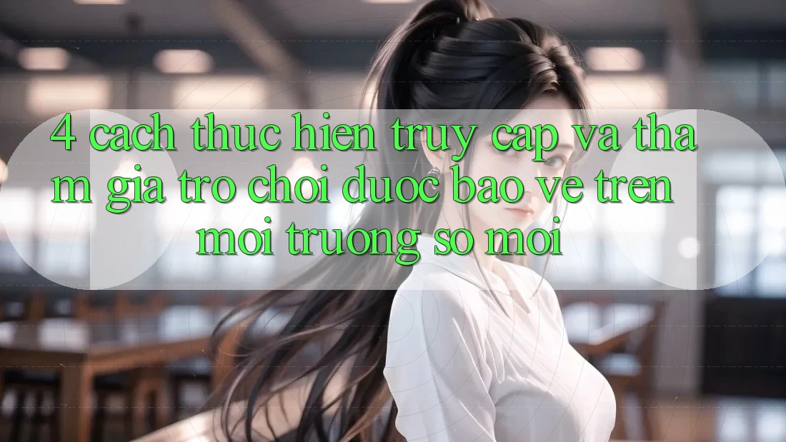 4. Cách thực hiện Truy Cập Và Tham Gia Trò chơi Được bảo vệ Trên Môi trường số Mới