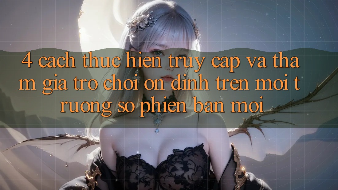 4. Cách thực hiện Truy Cập Và Tham Gia Trò chơi Ổn định Trên Môi trường số Phiên bản mới 4. Cách thực hiện Truy Cập Và Tham Gia Trò chơi Ổn định Trên Môi trường số Phiên bản mới