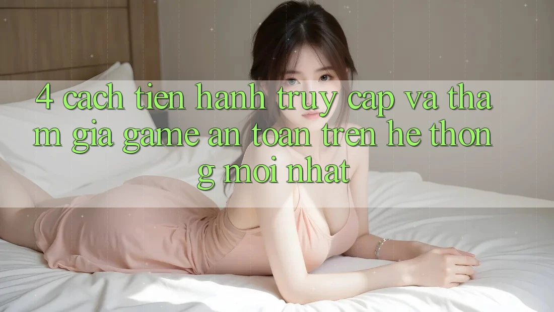 4. Cách tiến hành Truy Cập Và Tham Gia Game An Toàn Trên Hệ Thống Mới nhất 4. Cách tiến hành Truy Cập Và Tham Gia Game An Toàn Trên Hệ Thống Mới nhất