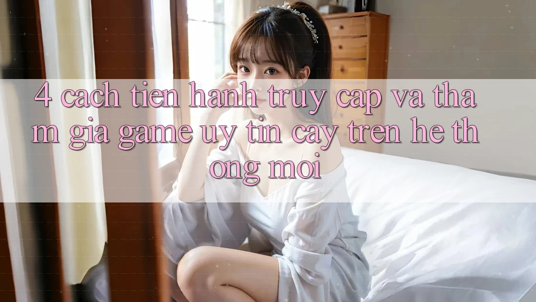 4. Cách tiến hành Truy Cập Và Tham Gia Game Uy tín cậy Trên Hệ Thống Mới
