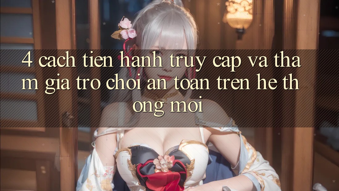 4. Cách tiến hành Truy Cập Và Tham Gia Trò chơi An Toàn Trên Hệ Thống Mới