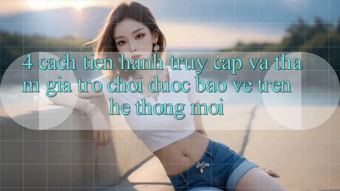 4. Cách tiến hành Truy Cập Và Tham Gia Trò chơi Được bảo vệ Trên Hệ Thống Mới