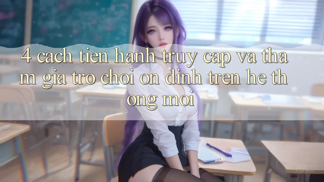4. Cách tiến hành Truy Cập Và Tham Gia Trò chơi Ổn định Trên Hệ Thống Mới