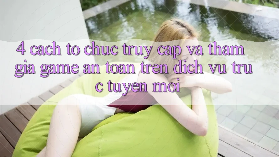 4. Cách tổ chức Truy Cập Và Tham Gia Game An Toàn Trên Dịch vụ trực tuyến Mới