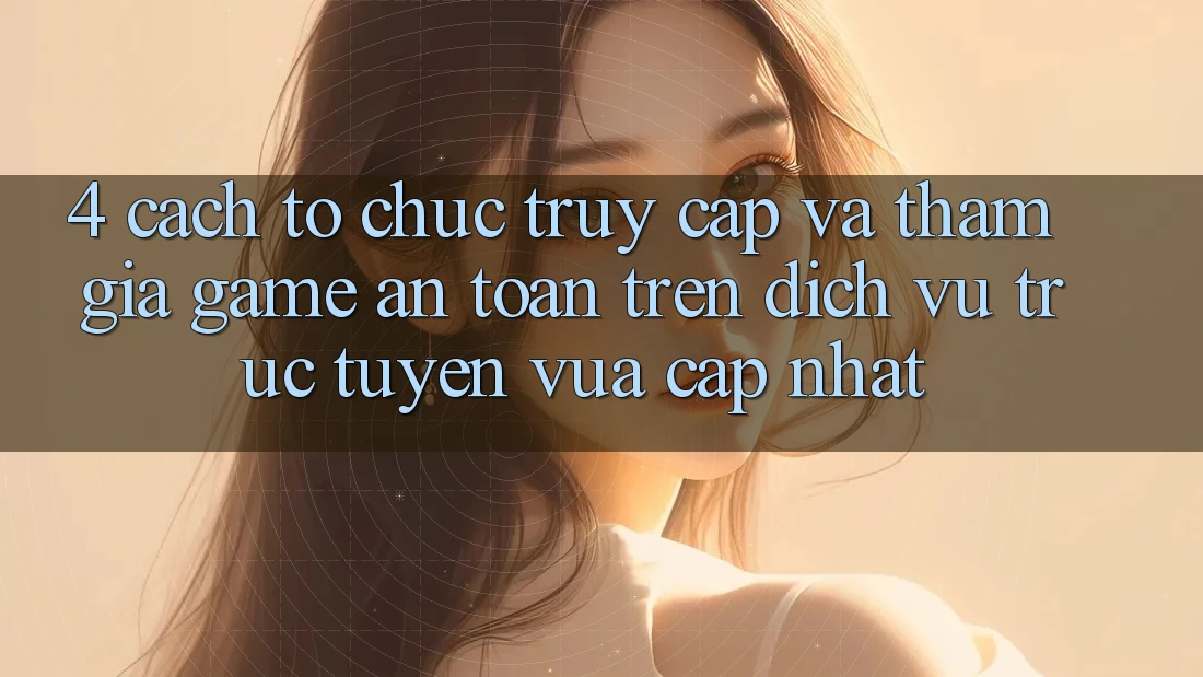 4. Cách tổ chức Truy Cập Và Tham Gia Game An Toàn Trên Dịch vụ trực tuyến Vừa cập nhật