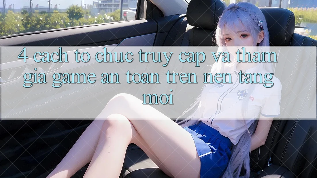 4. Cách tổ chức Truy Cập Và Tham Gia Game An Toàn Trên Nền tảng Mới 4. Cách tổ chức Truy Cập Và Tham Gia Game An Toàn Trên Nền tảng Mới