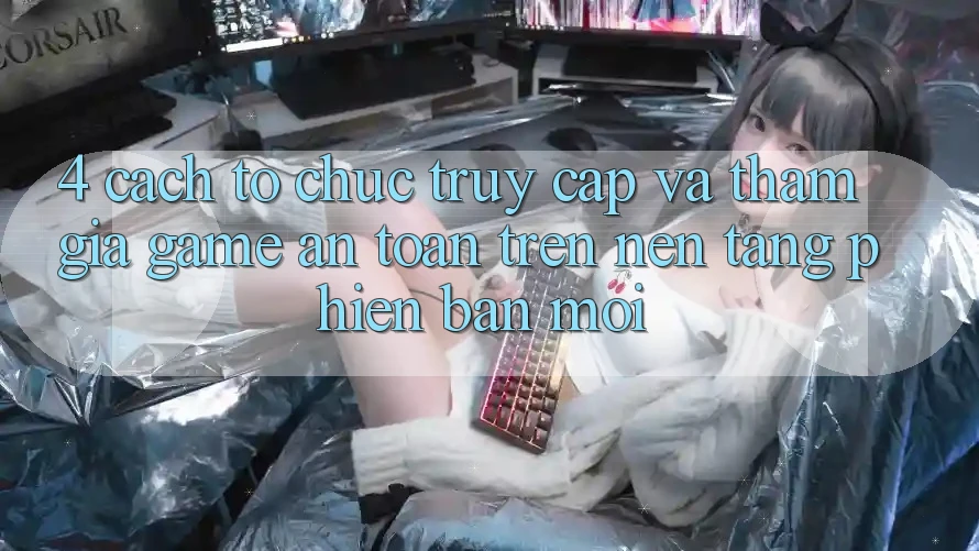 4. Cách tổ chức Truy Cập Và Tham Gia Game An Toàn Trên Nền tảng Phiên bản mới