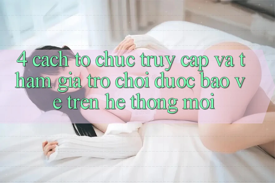 4. Cách tổ chức Truy Cập Và Tham Gia Trò chơi Được bảo vệ Trên Hệ Thống Mới