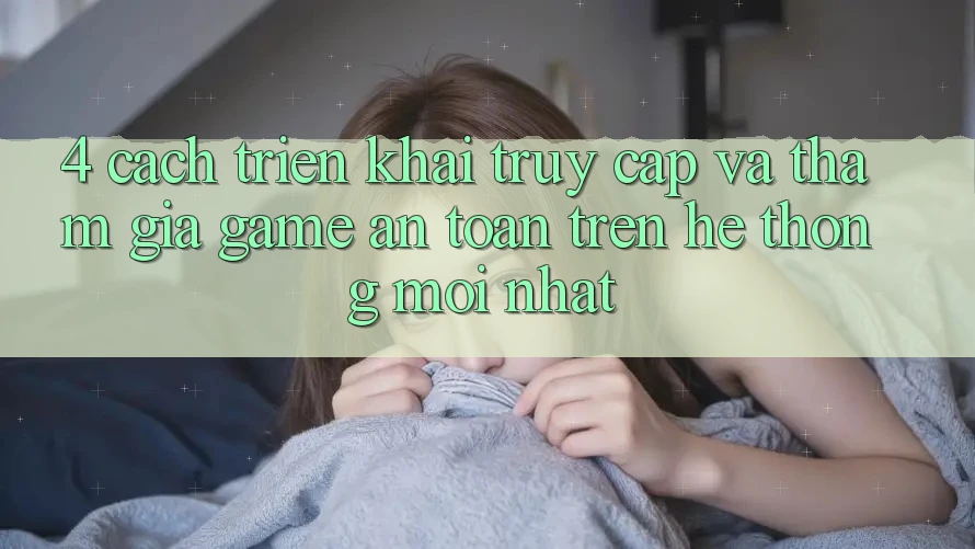 4. Cách triển khai Truy Cập Và Tham Gia Game An Toàn Trên Hệ Thống Mới nhất 4. Cách triển khai Truy Cập Và Tham Gia Game An Toàn Trên Hệ Thống Mới nhất