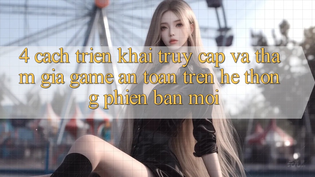 4. Cách triển khai Truy Cập Và Tham Gia Game An toàn Trên Hệ Thống Phiên bản mới