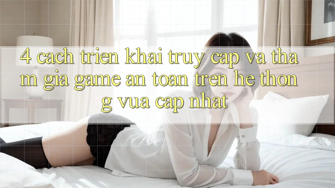 4. Cách triển khai Truy Cập Và Tham Gia Game An Toàn Trên Hệ Thống Vừa cập nhật