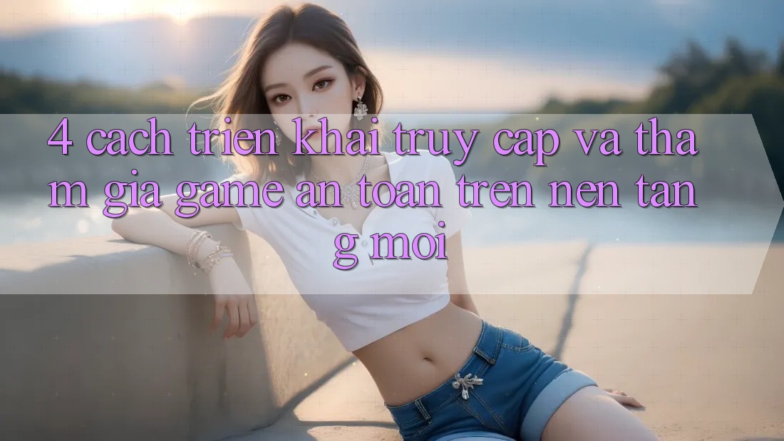 4. Cách triển khai Truy Cập Và Tham Gia Game An Toàn Trên Nền tảng Mới