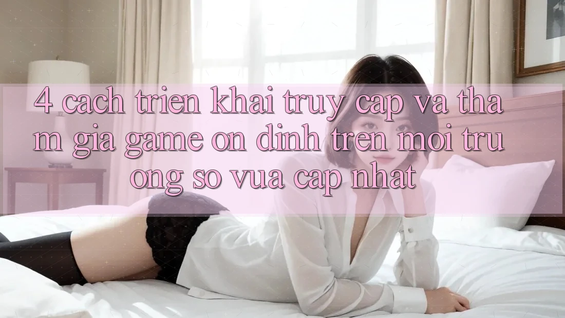 4. Cách triển khai Truy Cập Và Tham Gia Game Ổn định Trên Môi trường số Vừa cập nhật