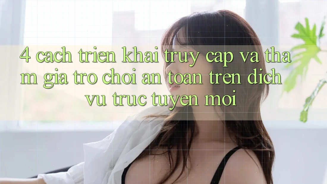 4. Cách triển khai Truy Cập Và Tham Gia Trò chơi An Toàn Trên Dịch vụ trực tuyến Mới
