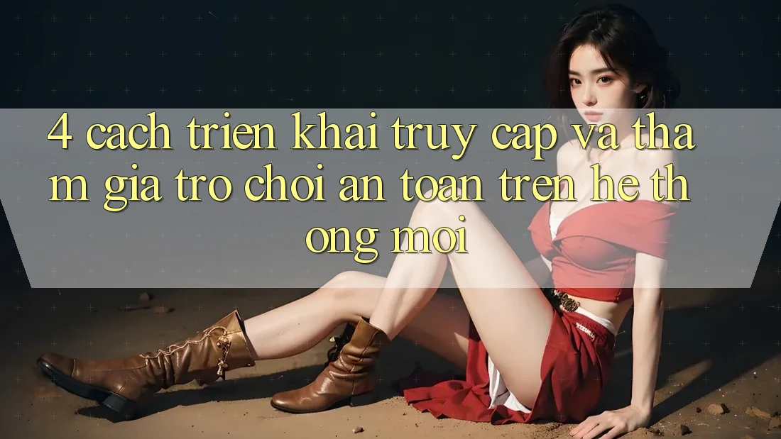 4. Cách triển khai Truy Cập Và Tham Gia Trò chơi An Toàn Trên Hệ Thống Mới