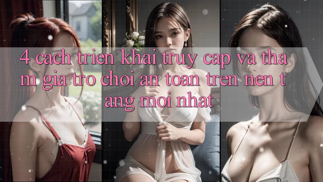 4. Cách triển khai Truy Cập Và Tham Gia Trò chơi An Toàn Trên Nền tảng Mới nhất 4. Cách triển khai Truy Cập Và Tham Gia Trò chơi An Toàn Trên Nền tảng Mới nhất
