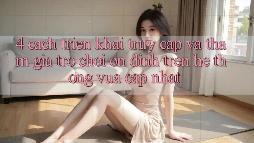 4. Cách triển khai Truy Cập Và Tham Gia Trò chơi Ổn định Trên Hệ Thống Vừa cập nhật