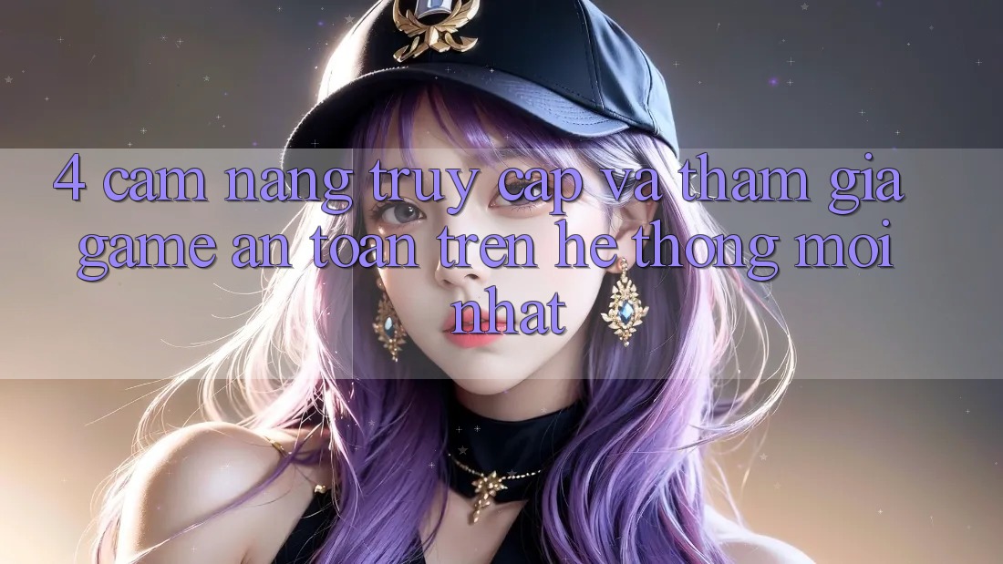 4. Cẩm nang Truy Cập Và Tham Gia Game An Toàn Trên Hệ Thống Mới nhất