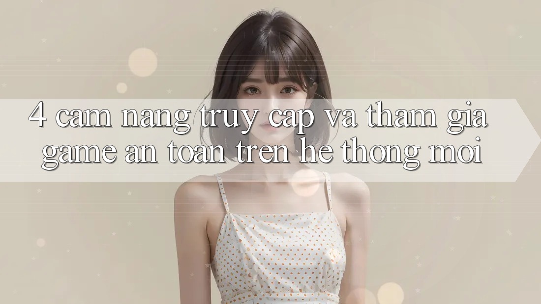 4. Cẩm nang Truy Cập Và Tham Gia Game An Toàn Trên Hệ Thống Mới