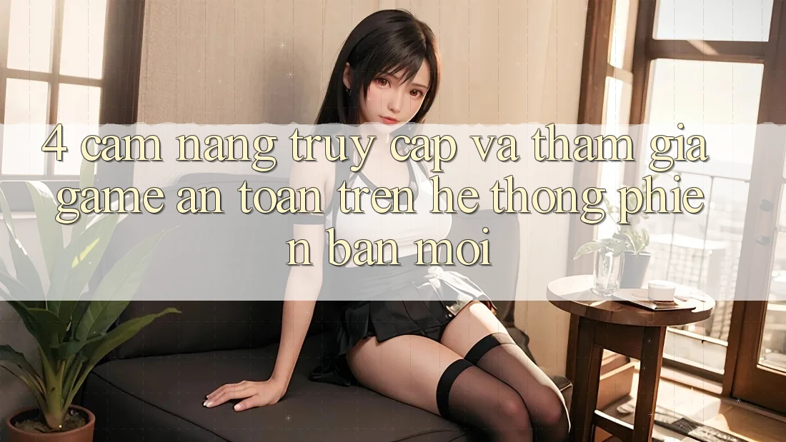 4. Cẩm nang Truy Cập Và Tham Gia Game An Toàn Trên Hệ Thống Phiên bản mới