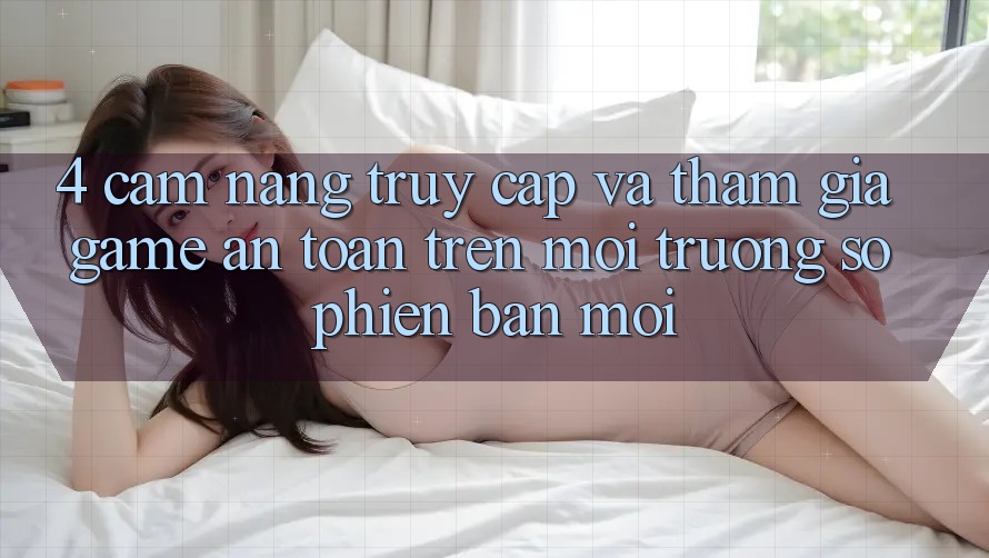 4. Cẩm nang Truy Cập Và Tham Gia Game An Toàn Trên Môi trường số Phiên bản mới