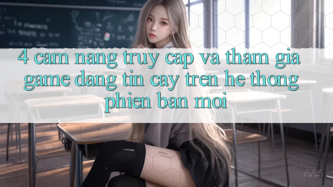 4. Cẩm nang Truy Cập Và Tham Gia Game Đáng tin cậy Trên Hệ Thống Phiên bản mới