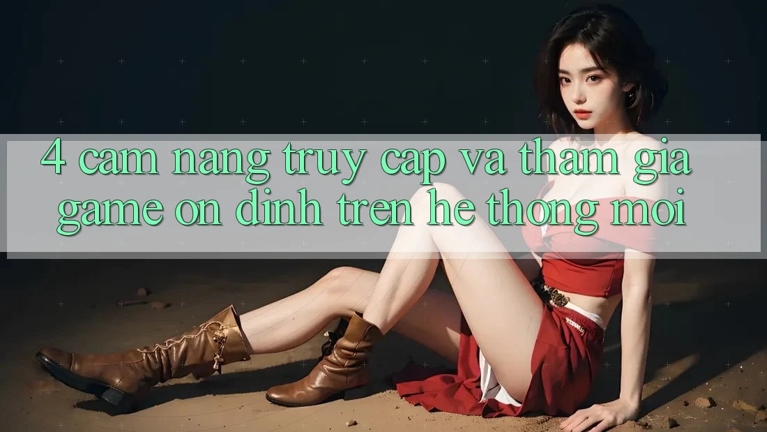 4. Cẩm nang Truy Cập Và Tham Gia Game Ổn định Trên Hệ Thống Mới 4. Cẩm nang Truy Cập Và Tham Gia Game Ổn định Trên Hệ Thống Mới
