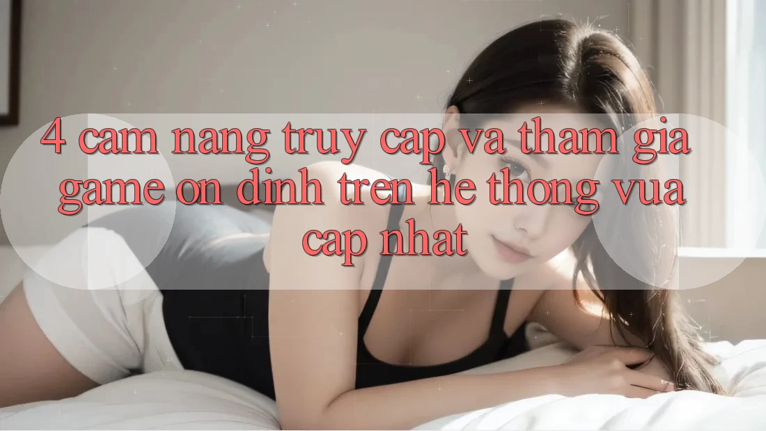 4. Cẩm nang Truy Cập Và Tham Gia Game Ổn định Trên Hệ Thống Vừa cập nhật