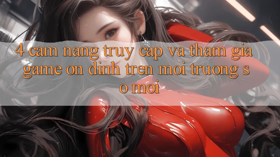 4. Cẩm nang Truy Cập Và Tham Gia Game Ổn định Trên Môi trường số Mới