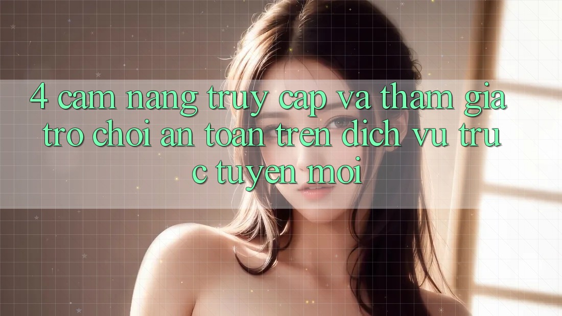 4. Cẩm nang Truy Cập Và Tham Gia Trò chơi An Toàn Trên Dịch vụ trực tuyến Mới 4. Cẩm nang Truy Cập Và Tham Gia Trò chơi An Toàn Trên Dịch vụ trực tuyến Mới