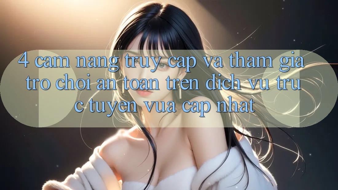 4. Cẩm nang Truy Cập Và Tham Gia Trò chơi An Toàn Trên Dịch vụ trực tuyến Vừa cập nhật