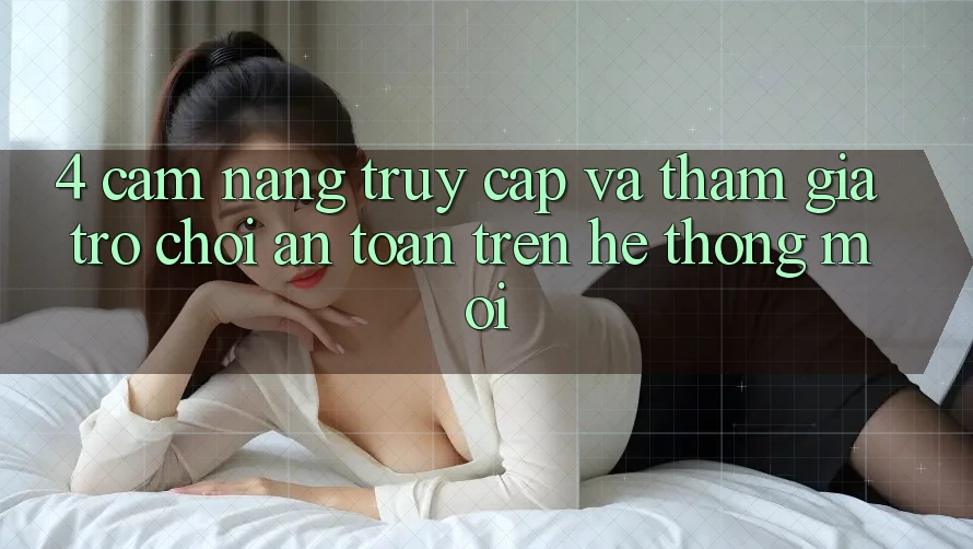 4. Cẩm nang Truy Cập Và Tham Gia Trò chơi An Toàn Trên Hệ Thống Mới