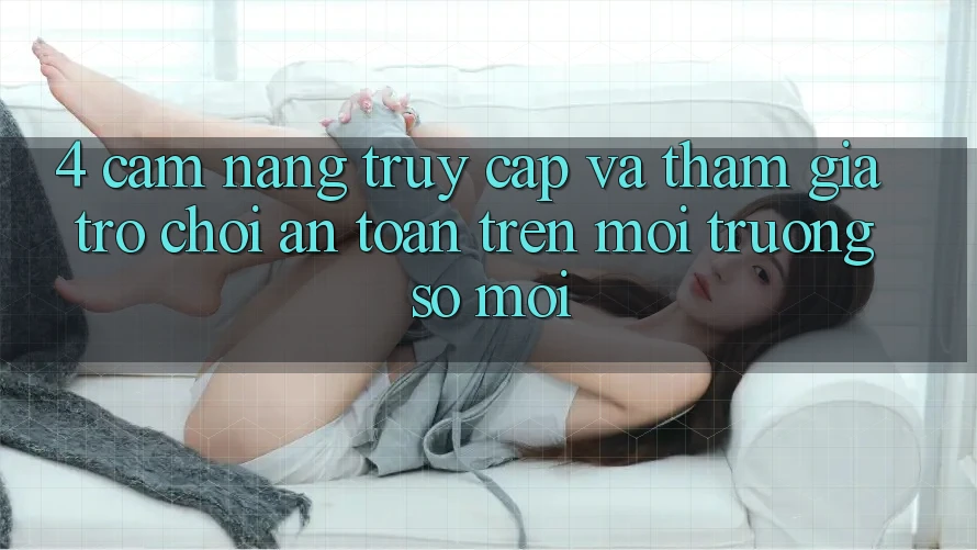 4. Cẩm nang Truy Cập Và Tham Gia Trò chơi An Toàn Trên Môi trường số Mới 4. Cẩm nang Truy Cập Và Tham Gia Trò chơi An Toàn Trên Môi trường số Mới