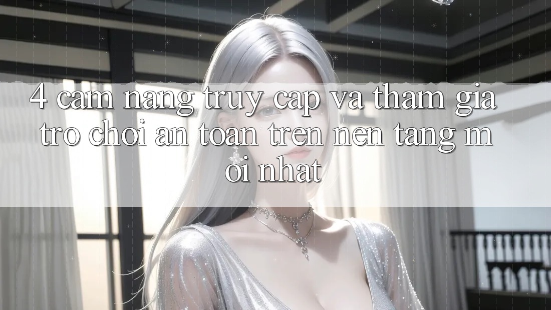 4. Cẩm nang Truy Cập Và Tham Gia Trò chơi An Toàn Trên Nền tảng Mới nhất