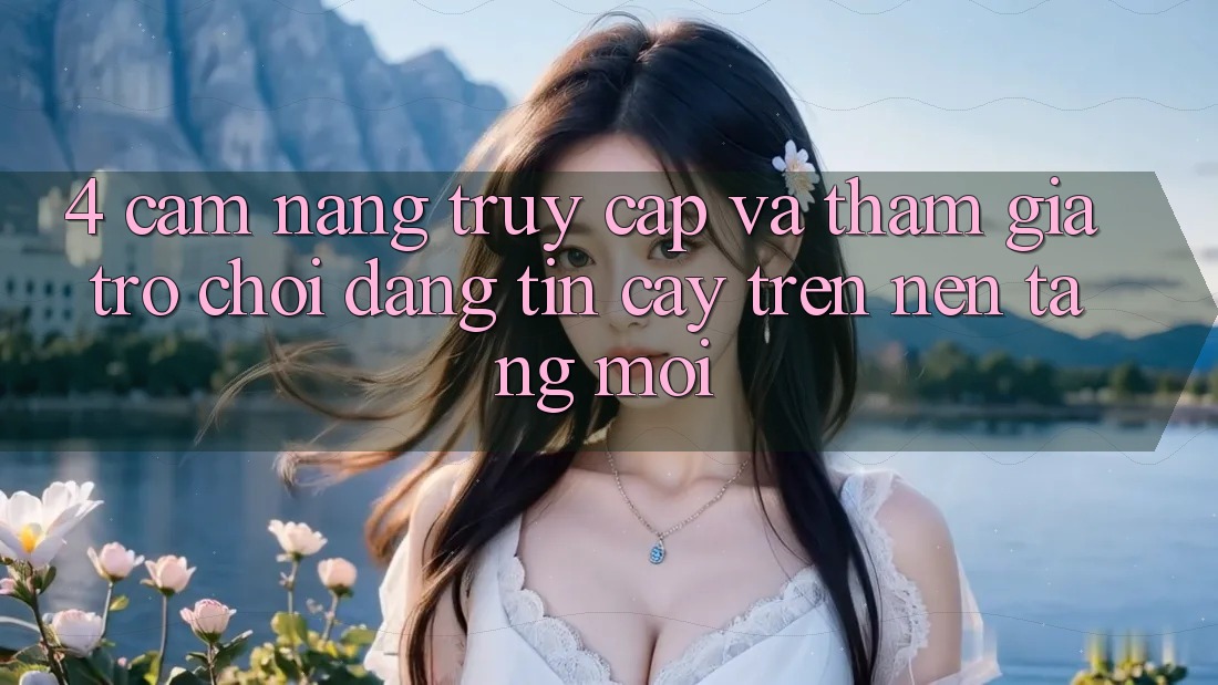 4. Cẩm nang Truy Cập Và Tham Gia Trò chơi Đáng tin cậy Trên Nền tảng Mới
