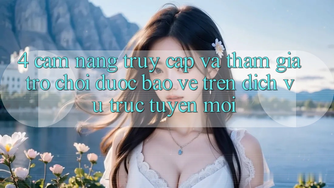 4. Cẩm nang Truy Cập Và Tham Gia Trò chơi Được bảo vệ Trên Dịch vụ trực tuyến Mới 4. Cẩm nang Truy Cập Và Tham Gia Trò chơi Được bảo vệ Trên Dịch vụ trực tuyến Mới
