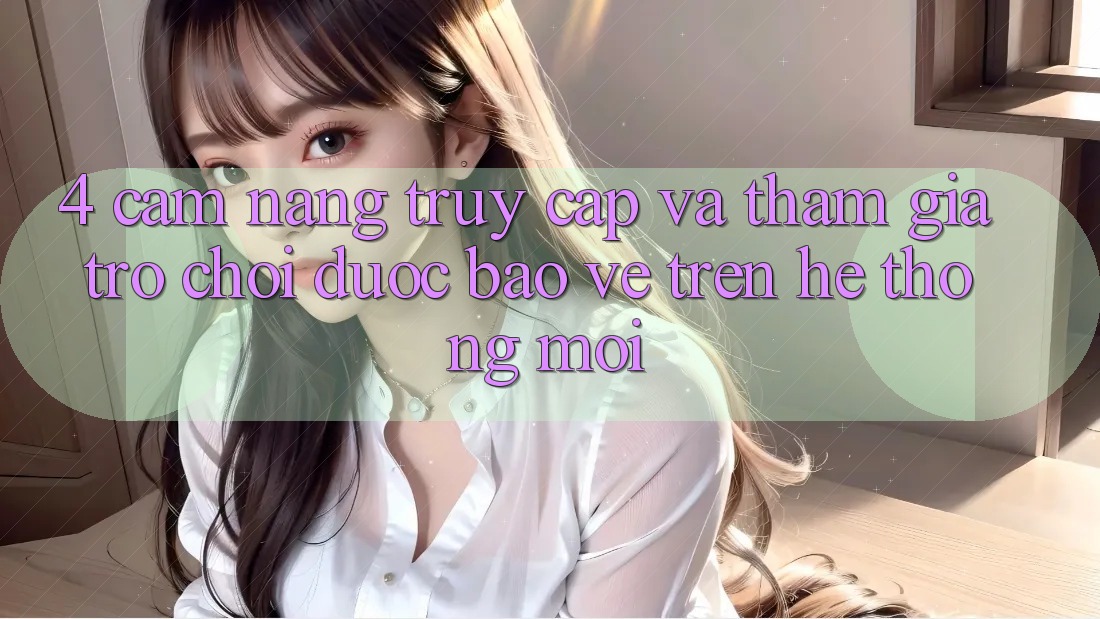 4. Cẩm nang Truy Cập Và Tham Gia Trò chơi Được bảo vệ Trên Hệ Thống Mới