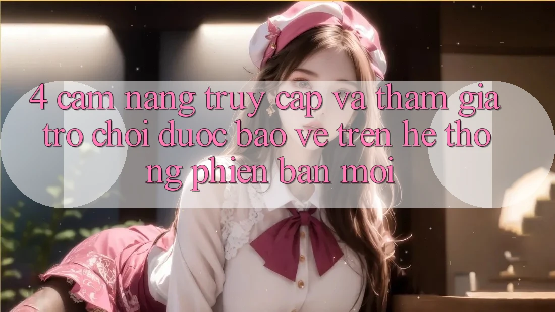 4. Cẩm nang Truy Cập Và Tham Gia Trò chơi Được bảo vệ Trên Hệ Thống Phiên bản mới