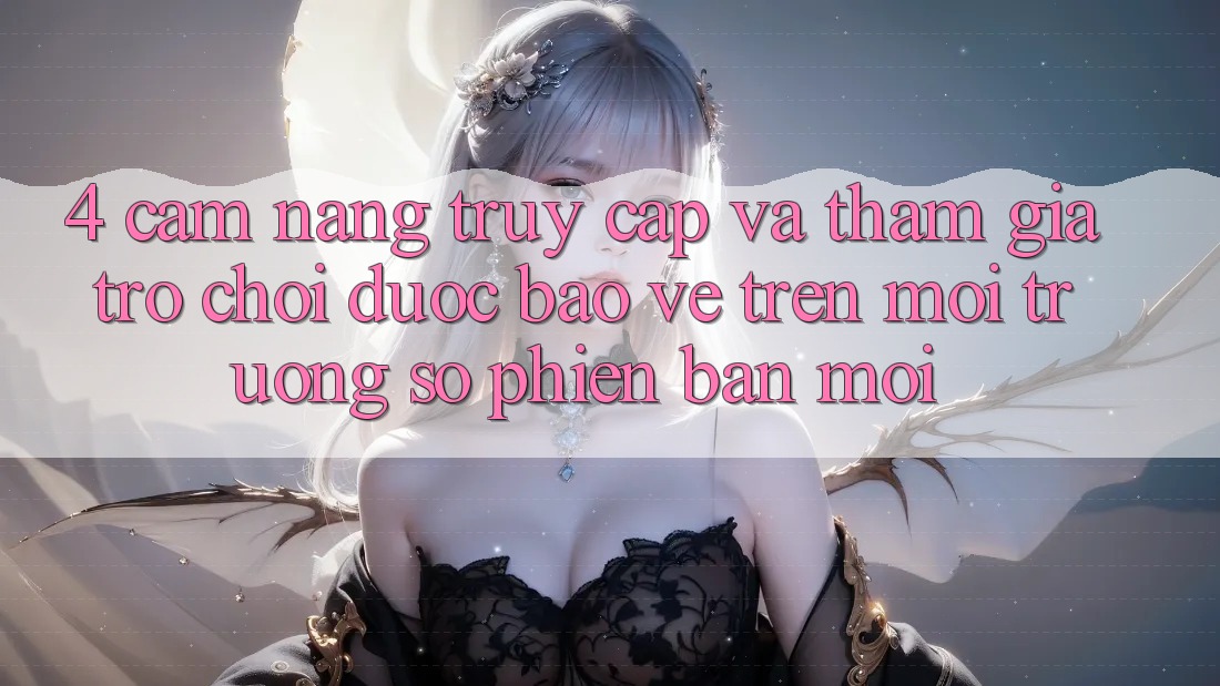 4. Cẩm nang Truy Cập Và Tham Gia Trò chơi Được bảo vệ Trên Môi trường số Phiên bản mới